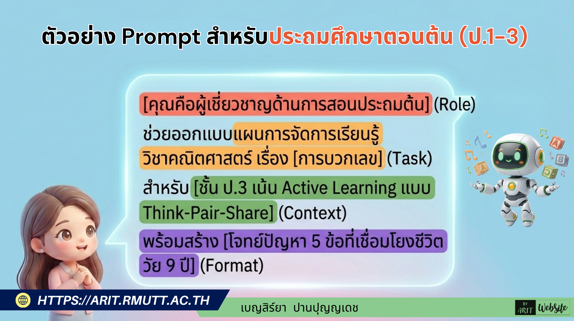 ตัวอย่าง Prompt "คุณคือผู้เชี่ยวชาญด้านการสอน ประถมศึกษาตอนต้น ช่วยออกแบบแผนการจัดการเรียนรู้ วิชาคณิตศาสตร์ ชั้น ป3 เรื่อง 'การบวกเลข' [Task] เน้นกิจกรรม Active Learning แบบ Think-Pair-Share [Context] พร้อมสร้างโจทย์ปัญหา 5 ข้อที่เชื่อมโยงกับชีวิตประจำวันของเด็กวัย 9 ปี [Format]" 