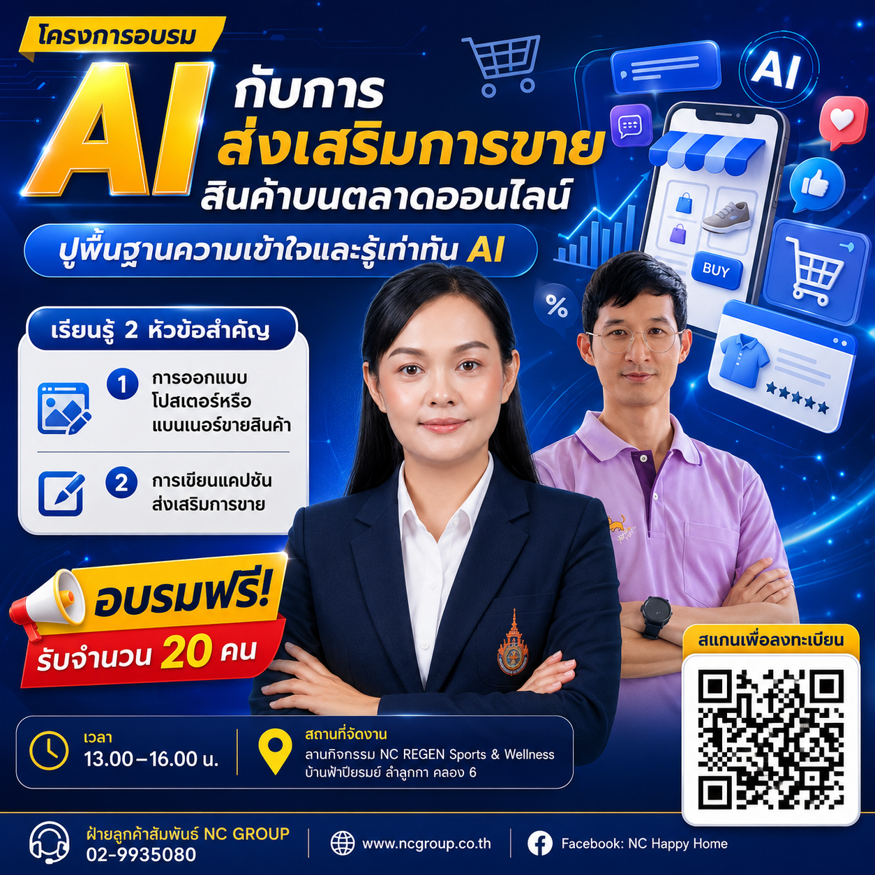 โครงการอบรม: Ai กับการส่งเสริมการขายสินค้าบนตลาดออนไลน์ ปูพื้นฐานความเข้าใจและรู้เท่าทัน AI 1. การออกแบบโปสเตอร์หรือแบนเนอร์ขายสินค้า 2. การเขียนแคปชันส่งเสริมการขาย อบรมฟรี! รับจำนวน 20 คน เวลา 13.00-16.00 น. สถานที่จัดงาน: ลานกิจกรรม NC REGEN Sports & Wellness บ้านฟ้าปิยรมย์ ลำลูกกา คลอง 6 สแกนเพื่อลงทะเบียน (สแกน QR Code) เขียน Promt สำหรับการออกแบบโปสเตอร์ขนาด 1:1 ใช้สี 60:30:10 มีรูปบุคคล 2 คนที่แนบมาในโปสเตอร์ ความละเอียด 4K Footer : ฝ่ายลูกค้าสัมพันธ์ NC GROUP 02-9935080 website: www.ncgroup.co.th facebook: NC Happy Home ให้ผู้หญิงเด่นกว่าเนื่องจากเป็นวิทยากรหลัก